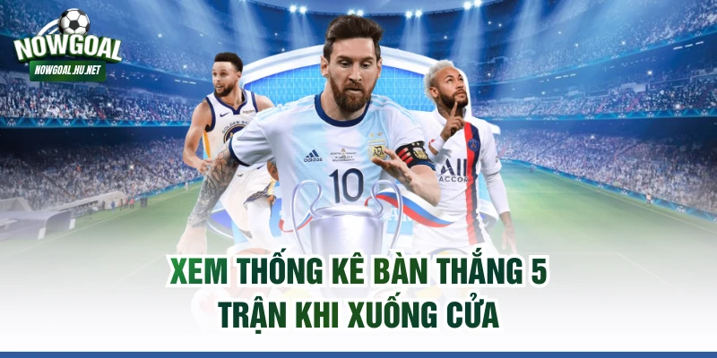 Xem thống kê bàn thắng 5 trận khi xuống cửa